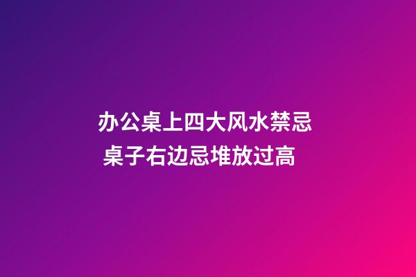 办公桌上四大风水禁忌  桌子右边忌堆放过高